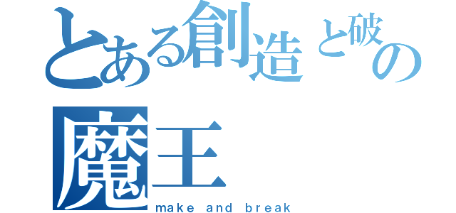 とある創造と破壊の魔王（ｍａｋｅ ａｎｄ ｂｒｅａｋ）