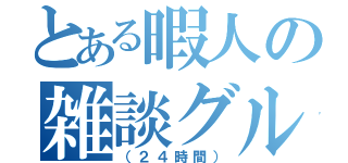 とある暇人の雑談グル（（２４時間））