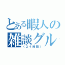 とある暇人の雑談グル（（２４時間））