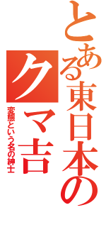 とある東日本のクマ吉（変態という名の紳士）