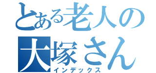 とある老人の大塚さん（インデックス）