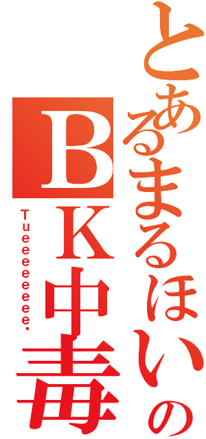 とあるまるほいのＢＫ中毒（Ｔｕｅｅｅｅｅｅｅｅ‼）