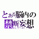 とある脳内の禁断妄想（ＢＬワールド）