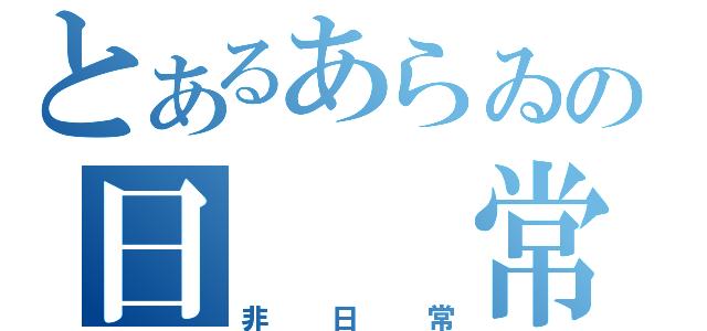 とあるあらゐの日　　常（非日常）