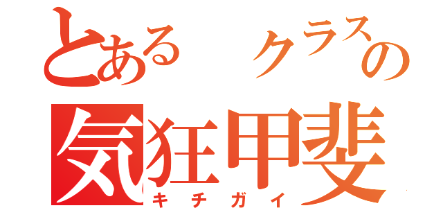 とある クラスの気狂甲斐（キチガイ）