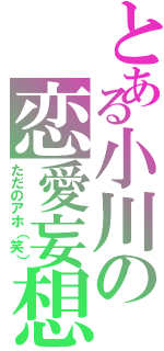 とある小川の恋愛妄想（ただのアホ（笑））