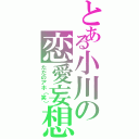 とある小川の恋愛妄想（ただのアホ（笑））