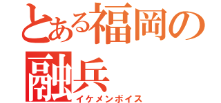 とある福岡の融兵（イケメンボイス）