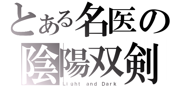 とある名医の陰陽双剣（Ｌｉｇｈｔ ａｎｄ Ｄａｒｋ）