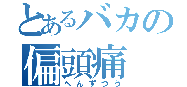 とあるバカの偏頭痛（へんずつう）