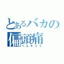 とあるバカの偏頭痛（へんずつう）