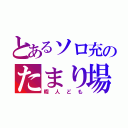 とあるソロ充のたまり場（暇人ども）