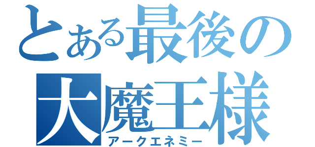 とある最後の大魔王様（アークエネミー）