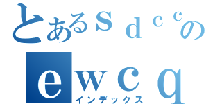 とあるｓｄｃｃｆｒｅｗｑｃのｅｗｃｑａｒｆｃｗ（インデックス）