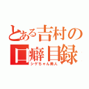 とある吉村の口癖目録（シゲちゃん美人）