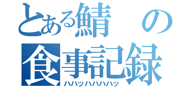 とある鯖の食事記録（ハハッハハハハッ）