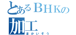 とあるＢＨＫの加工（まかいぞう）