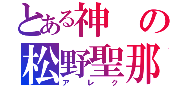 とある神の松野聖那（アレク）