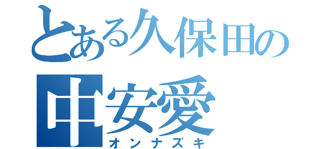 とある久保田の中安愛（オンナズキ）