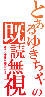 とあるゆきちゃんの既読無視（そうです僕が既読虫です）