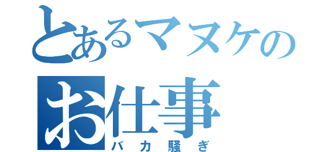 とあるマヌケのお仕事（バカ騒ぎ）