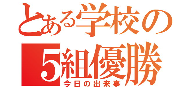 とある学校の５組優勝（今日の出来事）