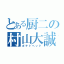 とある厨二の村山大誠（ポテトヘッド）