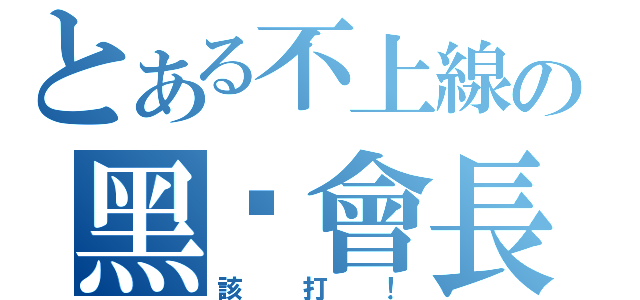 とある不上線の黑啤會長（該打！）