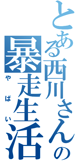 とある西川さんの暴走生活（やばい）