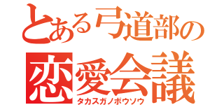 とある弓道部の恋愛会議（タカスガノボウソウ）