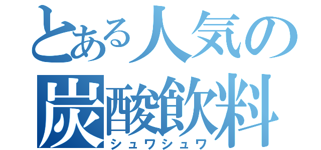 とある人気の炭酸飲料（シュワシュワ）