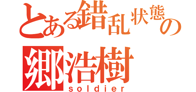 とある錯乱状態の郷浩樹（ｓｏｌｄｉｅｒ）