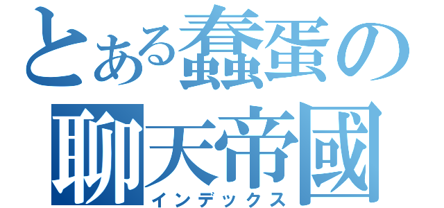 とある蠢蛋の聊天帝國（インデックス）