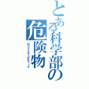 とある科学部の危険物（山口さんまじぱねぇっす）