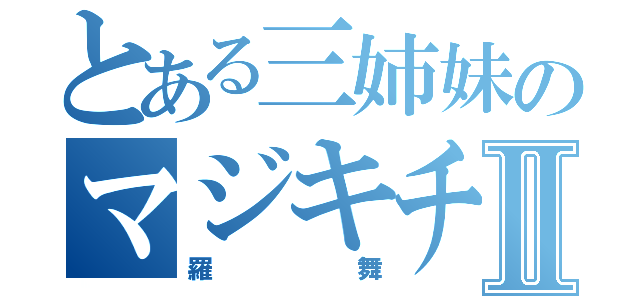 とある三姉妹のマジキチ長女Ⅱ（羅舞）