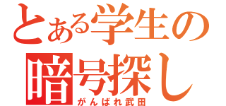 とある学生の暗号探し（がんばれ武田）