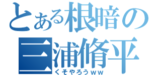 とある根暗の三浦脩平（くそやろうｗｗ）