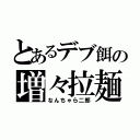 とあるデブ餌の増々拉麺（なんちゃら二郎）