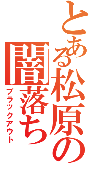 とある松原の闇落ちⅡ（ブラックアウト）