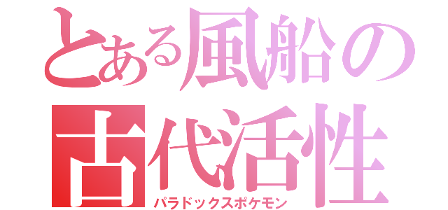 とある風船の古代活性（パラドックスポケモン）