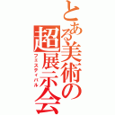 とある美術の超展示会（フェスティバル）