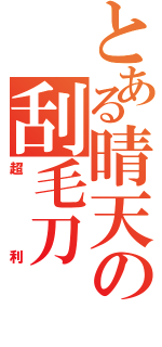 とある晴天の刮毛刀（超利）