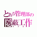 とある管理部の隠蔽工作（イブカ）