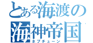 とある海渡の海神帝国（ネプチューン）