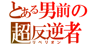 とある男前の超反逆者（リベリオン）