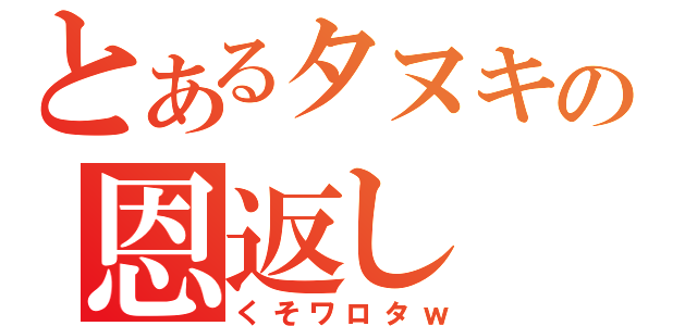 とあるタヌキの恩返し（くそワロタｗ）