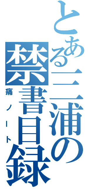 とある三浦の禁書目録（痛ノート）