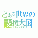 とある世界の支援大国（世界の人気者）