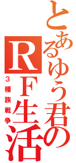 とあるゆう君のＲＦ生活（３種族戦争）