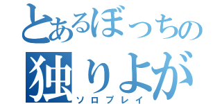 とあるぼっちの独りよがり（ソロプレイ）